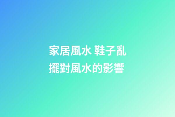 家居風水 鞋子亂擺對風水的影響